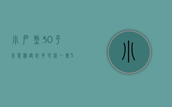 小户型30平米装修设计多少钱一套（30平小户型装修要点有哪些 30平小户型装修注意事项）