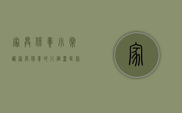 家具保养小常识（家具保养的八个雷区，你知道吗？）