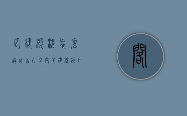 阁楼楼梯怎么设计不占空间 阁楼楼梯口怎么封 阁楼楼梯价格表多少钱