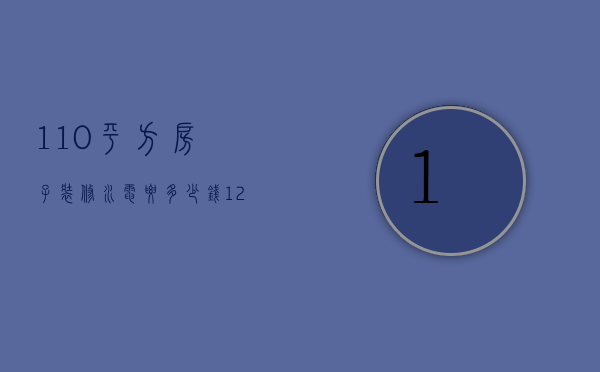 110平方房子装修水电要多少钱（120平房子水电改造需要多少钱）