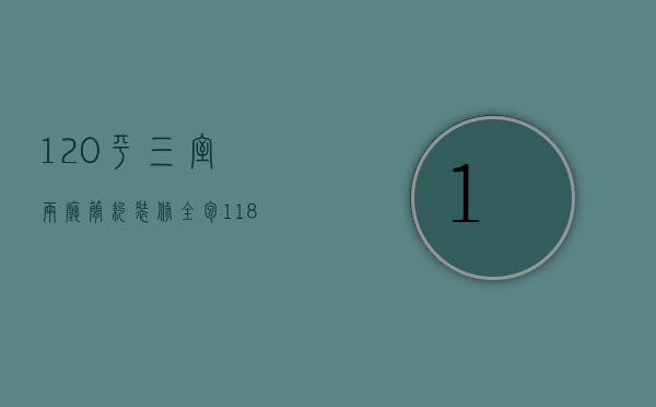 120平三室两厅简约装修全包价格多少（120平三室两厅简约装修全包价格及图片）