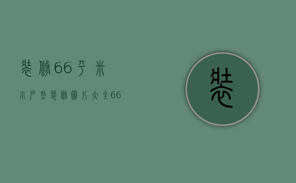 装修66平米小户型装修图片大全（66平米小户型装修技巧  66平米小户型装修注意事项）