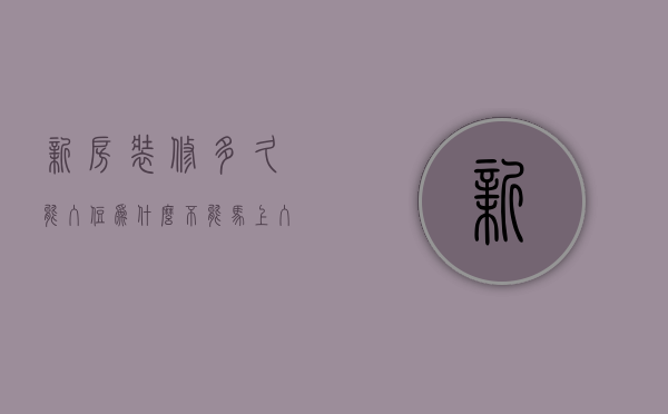 新房装修多久能入住?为什么不能马上入住呢（新房装修多久能入住?为什么不能马上入住呢视频）