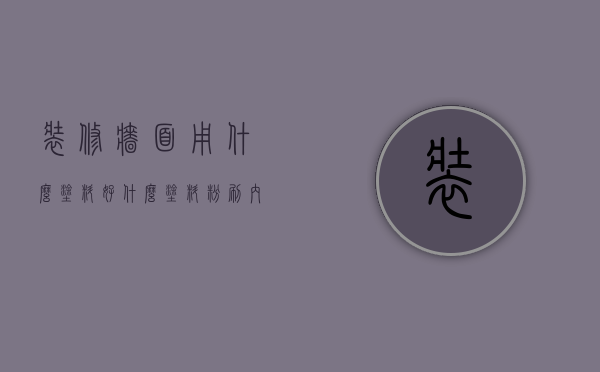 装修墙面用什么涂料好 什么涂料粉刷内墙面好