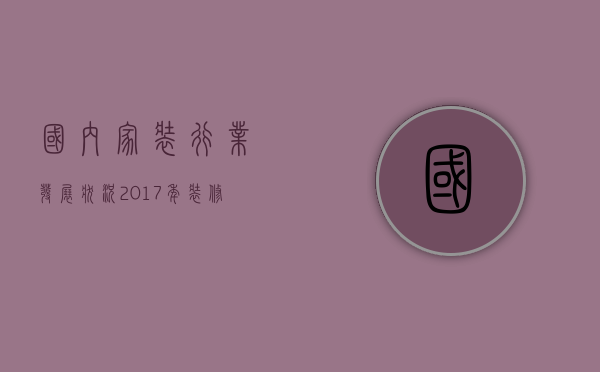 国内家装行业发展状况（2023年，装修与家居行业发展状况如何）