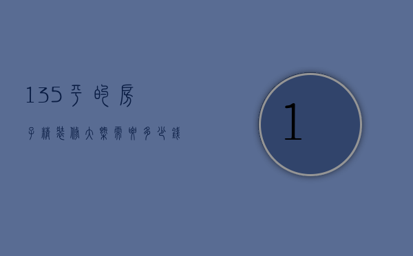 135平的房子精装修大概需要多少钱（145平米装修要多少钱）