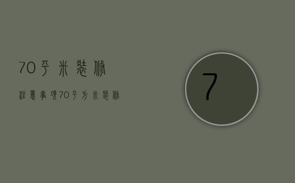 70平米装修注意事项 70平方米装修多少钱