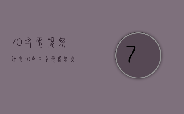 70寸电视选什么  70寸以上电视怎么选