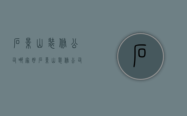 石景山装修公司哪家好  石景山装修公司哪家好点