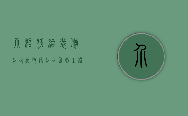 介绍活给装修公司  给装修公司介绍工程能拿几个点