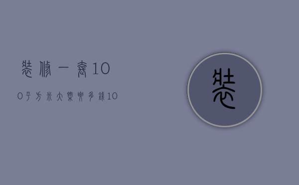 装修一套100平方米大概要多钱（100平米的房子精装修大概得多少钱）