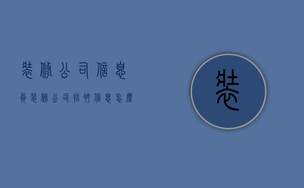 装修公司信息员  装修公司招聘信息怎么写吸引人