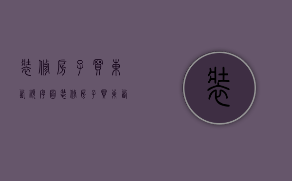 装修房子买东西顺序图（装修房子买东西顺序怎么看）