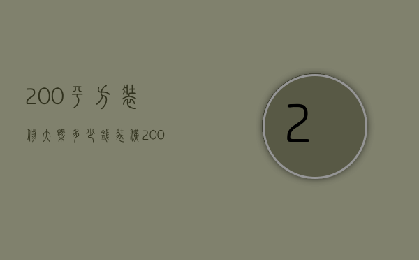 200平方装修大概多少钱（装潢200平方的房子要多少钱）