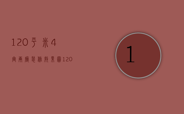 120平米4室两厅装修效果图（120平方4室2厅2卫装修效果图）