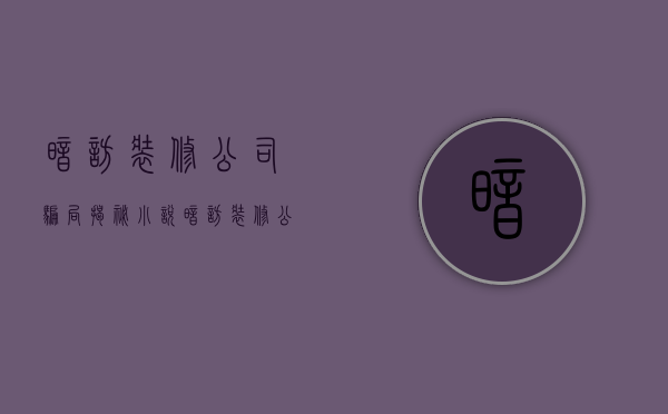 暗访装修公司骗局揭秘小说  暗访装修公司骗局揭秘小说在线阅读