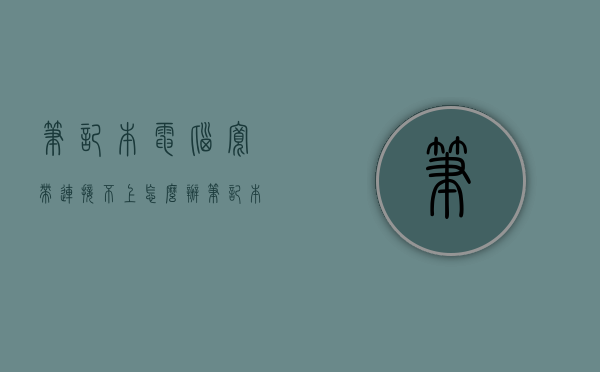 笔记本电脑宽带连接不上怎么办  笔记本电脑宽带连接不上怎么办错误代码816