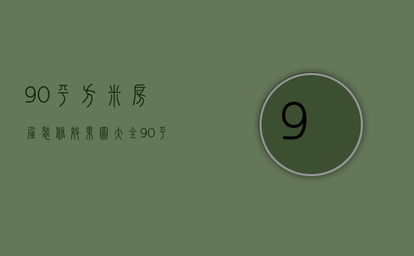 90平方米房屋装修效果图大全（90平米房屋装修效果图  90平米房屋装修设计要点）