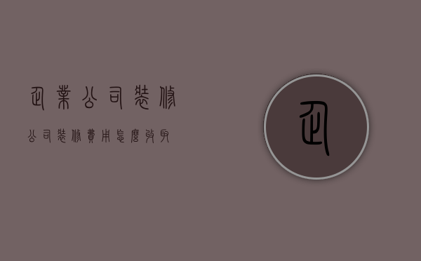 企业公司装修  公司装修费用怎么收取