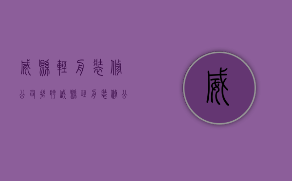 威县轻舟装修公司招聘  威县轻舟装修公司招聘信息