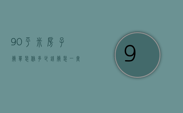 90平米房子简单装修多少钱（简装一套90平米房,要多少钱）