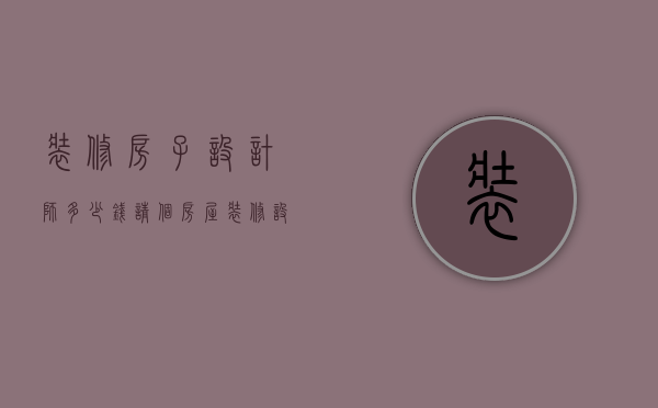 装修房子设计师多少钱（请个房屋装修设计师多少钱）