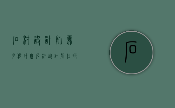 石材设计师需要做什么  石材设计师在哪里可以学