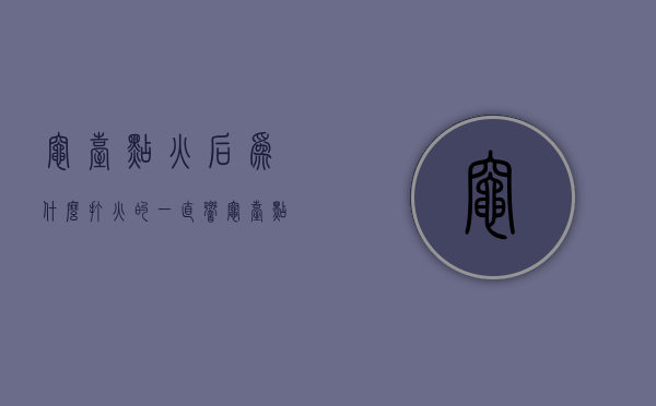 灶台点火后为什么打火的一直响  灶台点火后为什么打火的一直响声