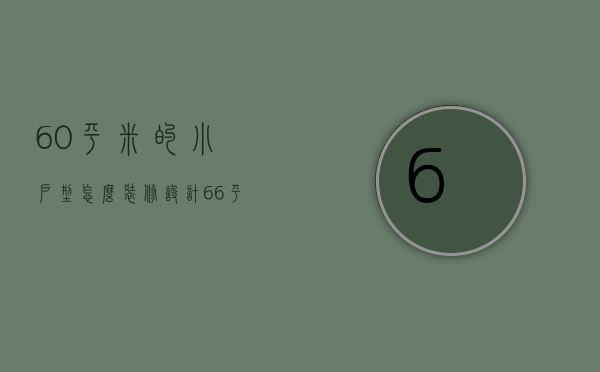 60平米的小户型怎么装修设计（66平米小户型装修小技巧 66平米小户型装修注意事项）