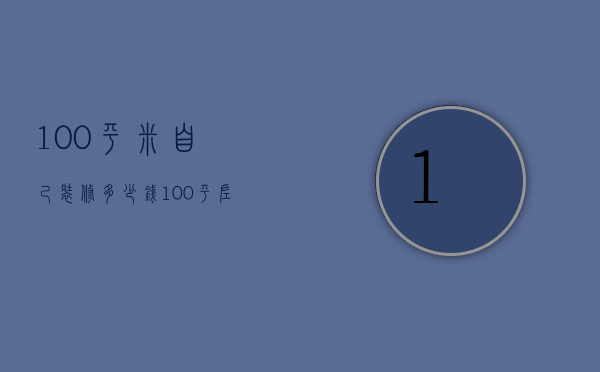 100平米自己装修多少钱（100平左右装修要多少钱）