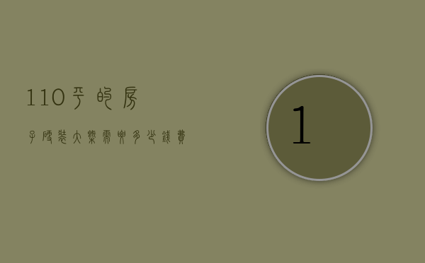 110平的房子硬装大概需要多少钱费用（110平米的房子硬装需要多少钱）