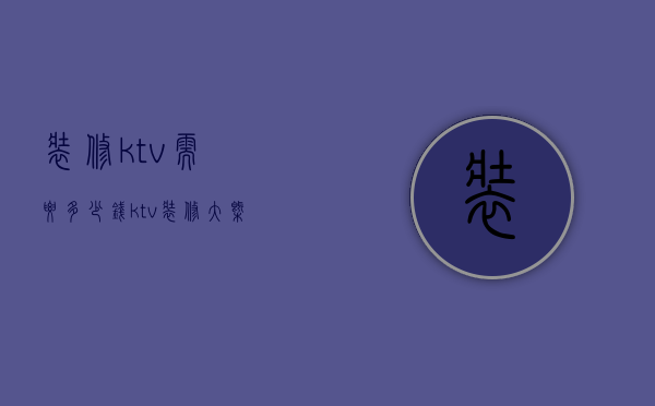 装修ktv需要多少钱（ktv装修大概多少钱一平方）