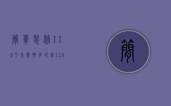 简单装修118平米需要多少钱（119平方房子装修要多钱 如何装修房子便宜）