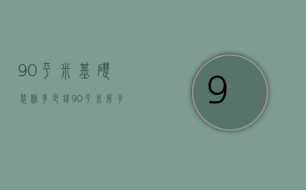 90平米基础装修多少钱 90平米房子怎么装修省钱