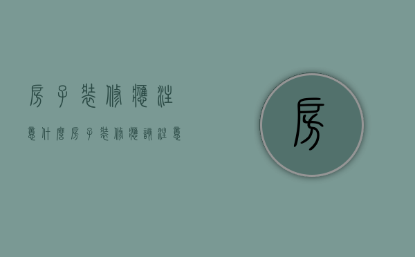 房子装修应注意什么（房子装修应该注意什么）