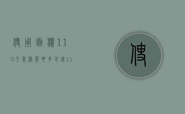 使用面积110平装修需要多少钱（110个平方装修多少钱 110个平方装修预算包括什么）