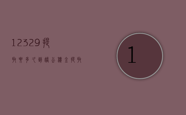 12329提取要多久到账  公积金提取最后一步发送12329提取验证码是什么意思