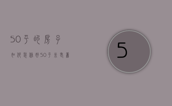 50平的房子如何装修好（50平米老旧房装修技巧有哪些  老旧房装修注意事项）