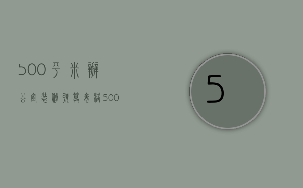 500平米办公室装修预算表格（500平方米办公室装修技巧 办公室装修注意事项）