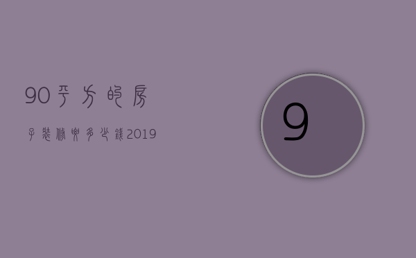 90平方的房子装修要多少钱 2019新房装修材料介绍