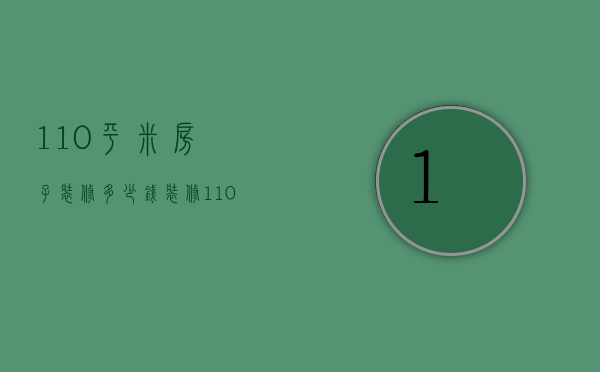 110平米房子装修多少钱（装修110平方米需要多少钱?）