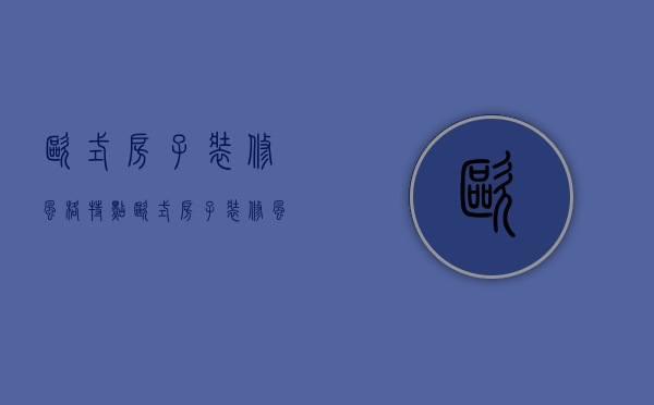 欧式房子装修风格特点 欧式房子装修风格方法