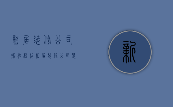 新居装修公司排行榜 找新居装修公司装修需要注意什么