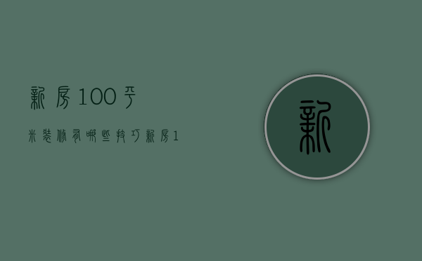 新房100平米装修有哪些技巧 新房100平米装修有哪些要点