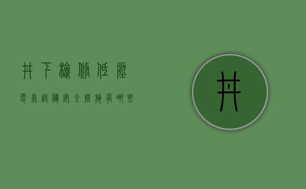 井下检修低压电气设备安全措施有哪些  井下检修低压电气设备安全措施有哪些内容