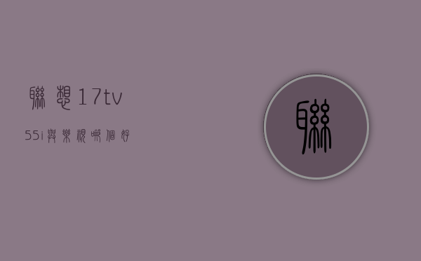 联想17tv55i与乐视哪个好  