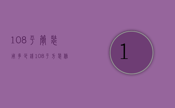 108平简装用多少钱（108平方装修要多少钱   108平方装修设计技巧）