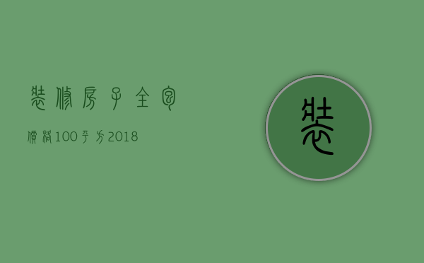 装修房子全包价格100平方（装修公司120平全包多少钱合适）