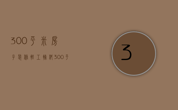 300平米房子装修轻工辅料（300平米装修设计技巧  装修设计注意事项）