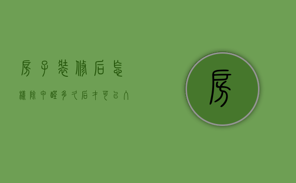 房子装修后怎样除甲醛多久后才可以入住（新装修房子怎么去甲醛 多久后能入住呢）